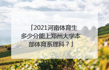 2021河南体育生多少分能上郑州大学本部体育系理科？