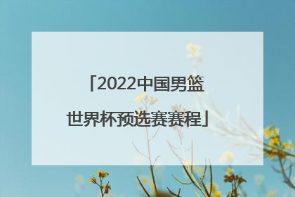 2022中国男篮世界杯预选赛赛程