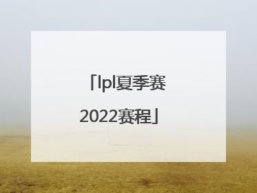 「lpl夏季赛2022赛程」lpl夏季赛2022赛程回放